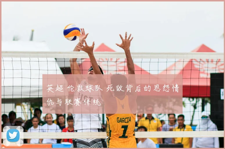 英超 伦敦球队 死敌背后的恩怨情仇与联赛传统