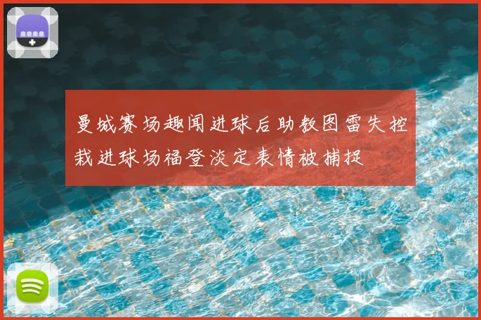 曼城赛场趣闻进球后助教图雷失控栽进球场福登淡定表情被捕捉