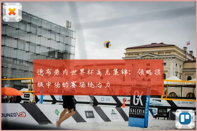 德布劳内世界杯高光集锦：领略顶级中场的赛场统治力