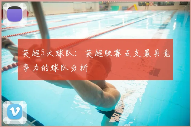 英超5大球队：英超联赛五支最具竞争力的球队分析