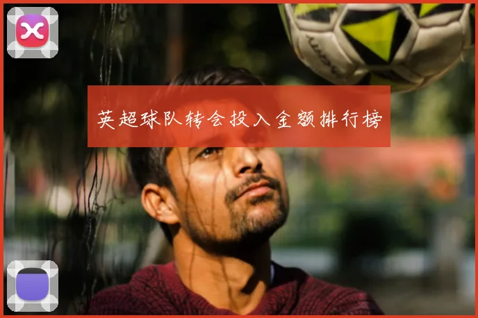 英超球队转会投入金额排行榜