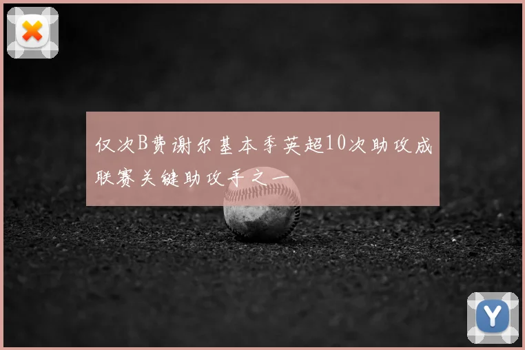 仅次B费谢尔基本季英超10次助攻成联赛关键助攻手之一