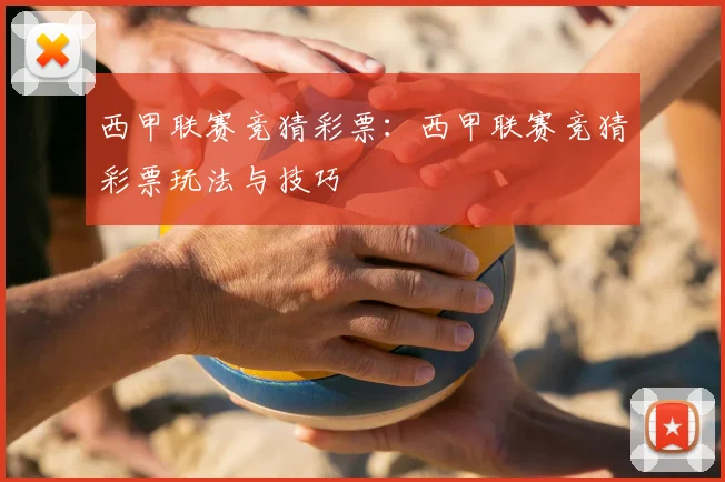 西甲联赛竞猜彩票：西甲联赛竞猜彩票玩法与技巧