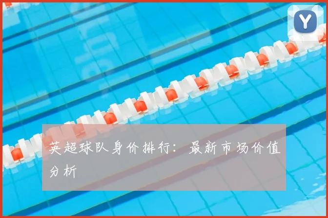 英超球队身价排行：最新市场价值分析