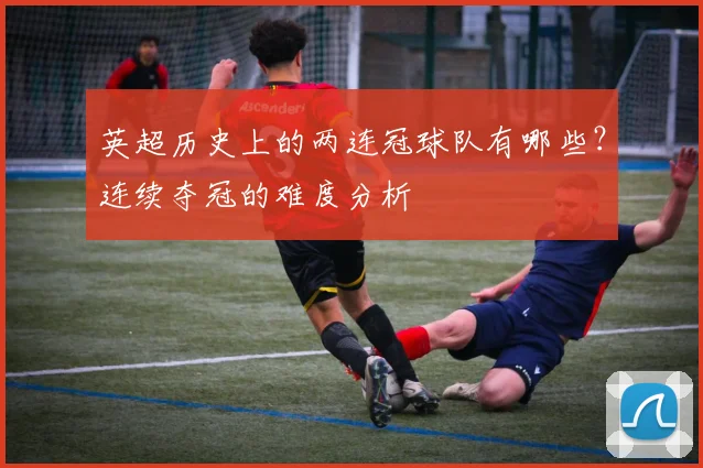 英超历史上的两连冠球队有哪些？连续夺冠的难度分析