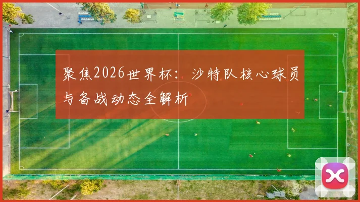 聚焦2026世界杯：沙特队核心球员与备战动态全解析