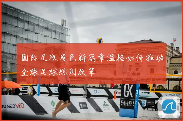 国际足联角色新篇章温格如何推动全球足球规则改革