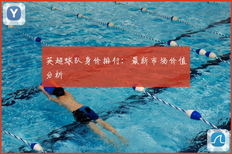 英超球队身价排行：最新市场价值分析